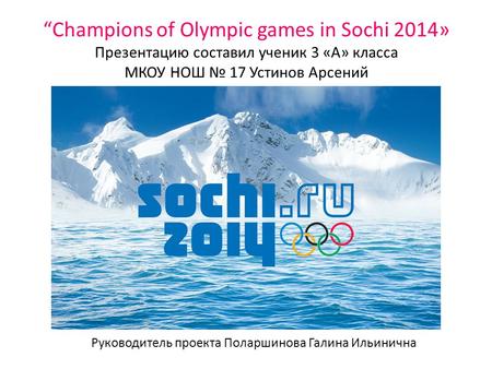 “Champions of Olympic games in Sochi 2014» Презентацию составил ученик 3 «А» класса МКОУ НОШ № 17 Устинов Арсений Руководитель проекта Поларшинова Галина.