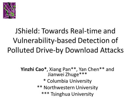 JShield: Towards Real-time and Vulnerability-based Detection of Polluted Drive-by Download Attacks Yinzhi Cao*, Xiang Pan**, Yan Chen** and Jianwei Zhuge***