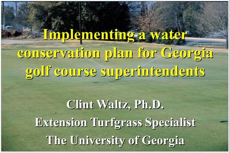 Implementing a water conservation plan for Georgia golf course superintendents Clint Waltz, Ph.D. Extension Turfgrass Specialist The University of Georgia.