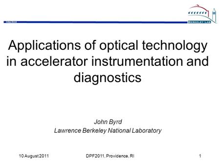 John Byrd 10 August 2011DPF2011, Providence, RI1 Applications of optical technology in accelerator instrumentation and diagnostics John Byrd Lawrence Berkeley.