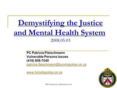 TPS Community Mobilization Unit Demystifying the Justice and Mental Health System 2008.05.03 PC Patricia Fleischmann Vulnerable Persons Issues (416) 808-7040.