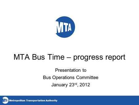 Metropolitan Transportation Authority MTA Bus Time – progress report Presentation to Bus Operations Committee January 23 rd, 2012.