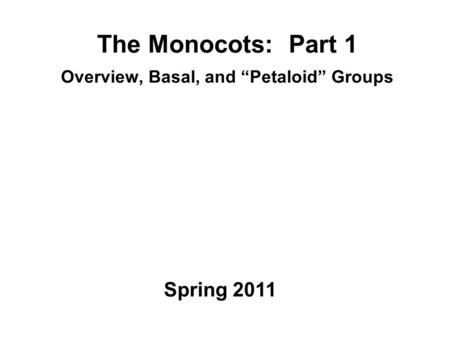 The Monocots: Part 1 Overview, Basal, and “Petaloid” Groups Spring 2011.