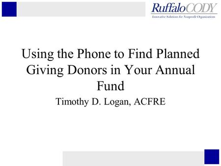 Using the Phone to Find Planned Giving Donors in Your Annual Fund Timothy D. Logan, ACFRE.