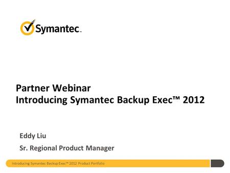 Partner Webinar Introducing Symantec Backup Exec™ 2012 Eddy Liu Sr. Regional Product Manager Introducing Symantec Backup Exec™ 2012 Product Portfolio.