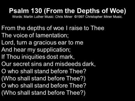 Psalm 130 (From the Depths of Woe) Words: Martin Luther Music: Chris Miner ©1997 Christopher Miner Music. From the depths of woe I raise to Thee The voice.