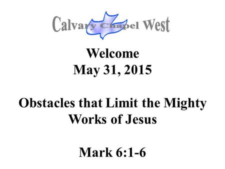 Welcome May 31, 2015 Obstacles that Limit the Mighty Works of Jesus Mark 6:1-6.