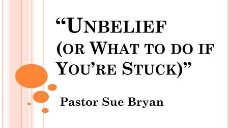 “U NBELIEF ( OR W HAT TO DO IF Y OU ’ RE S TUCK )” Pastor Sue Bryan.