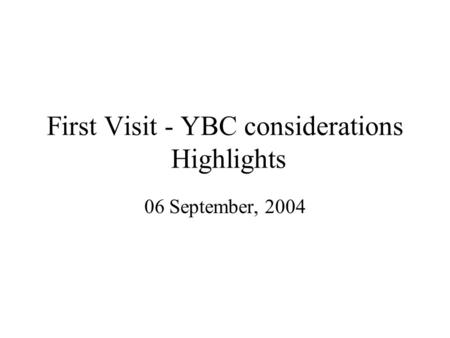 First Visit - YBC considerations Highlights 06 September, 2004.