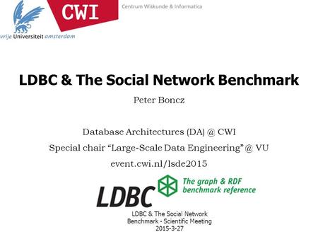 LDBC & The Social Network Benchmark Peter Boncz Database Architectures CWI Special chair “Large-Scale Data VU event.cwi.nl/lsde2015.