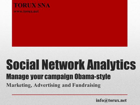 Social Network Analytics Manage your campaign Obama-style Marketing, Advertising and Fundraising TORUX SNA