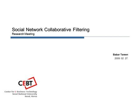 Center for E-Business Technology Seoul National University Seoul, Korea Social Network Collaborative Filtering Research Meeting Babar Tareen 2009. 02.