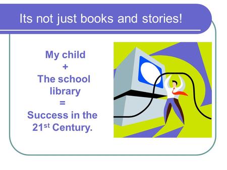 Its not just books and stories! My child + The school library = Success in the 21 st Century.