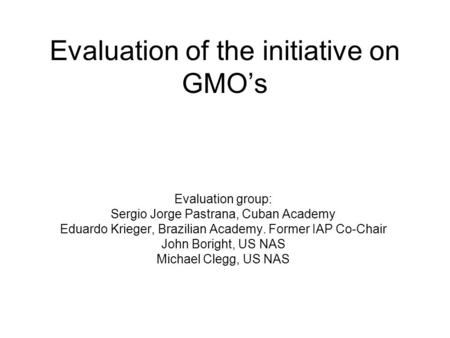 Evaluation of the initiative on GMO’s Evaluation group: Sergio Jorge Pastrana, Cuban Academy Eduardo Krieger, Brazilian Academy. Former IAP Co-Chair John.