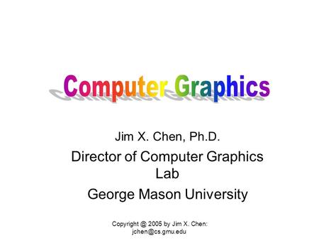 2005 by Jim X. Chen: Jim X. Chen, Ph.D. Director of Computer Graphics Lab George Mason University.