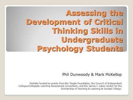 Assessing the Development of Critical Thinking Skills in Undergraduate Psychology Students Phil Dunwoody & Mark McKellop Partially funded by grants from.