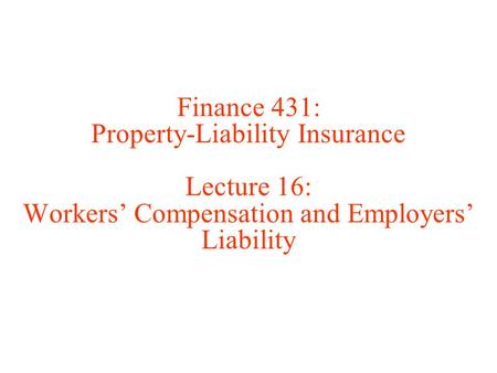 Finance 431: Property-Liability Insurance Lecture 16: Workers’ Compensation and Employers’ Liability.