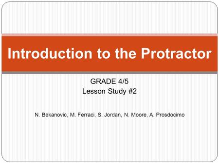 GRADE 4/5 Lesson Study #2 N. Bekanovic, M. Ferraci, S. Jordan, N. Moore, A. Prosdocimo Introduction to the Protractor.