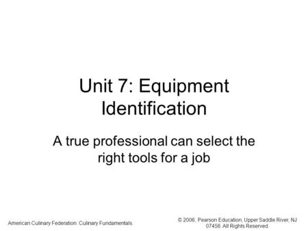 © 2006, Pearson Education, Upper Saddle River, NJ 07458. All Rights Reserved. American Culinary Federation: Culinary Fundamentals. Unit 7: Equipment Identification.