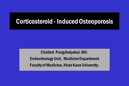 Corticosteroid - Induced Osteoporosis Chatlert Pongchaiyakul. MD. Endocrinology Unit, Medicine Department Faculty of Medicine, Khon Kaen University.