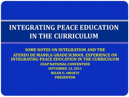 SOME NOTES ON INTEGRATION AND THE ATENEO DE MANILA GRADE SCHOOL EXPERIENCE ON INTEGRATING PEACE EDUCATION IN THE CURRICULUM CEAP NATIONAL CONVENTION SEPTEMBER.