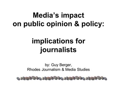 Media’s impact on public opinion & policy: implications for journalists by: Guy Berger, Rhodes Journalism & Media Studies.