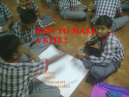 HOW TO MAKE A KITE? BY : ADITYA SANJU SAGARJIT ARCHAN.