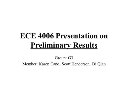 ECE 4006 Presentation on Preliminary Results Group: G3 Member: Karen Cano, Scott Henderson, Di Qian.