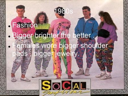 1980s Fashion Bigger brighter the better. Females wore bigger shoulder pads, bigger jewelry.