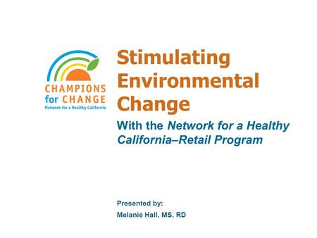 Stimulating Environmental Change With the Network for a Healthy California–Retail Program Presented by: Melanie Hall, MS, RD.