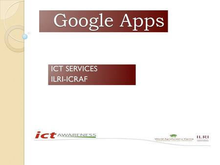 Google Apps Google Apps ICT SERVICES ILRI-ICRAF Technology + Meaningful Tasks = Productive Staff.