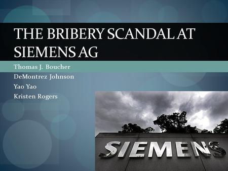 Thomas J. Boucher DeMontrez Johnson Yao Kristen Rogers THE BRIBERY SCANDAL AT SIEMENS AG.