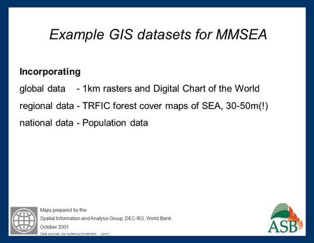 Example GIS datasets for MMSEA Incorporating global data - 1km rasters and Digital Chart of the World regional data- TRFIC forest cover maps of SEA, 30-50m(!)