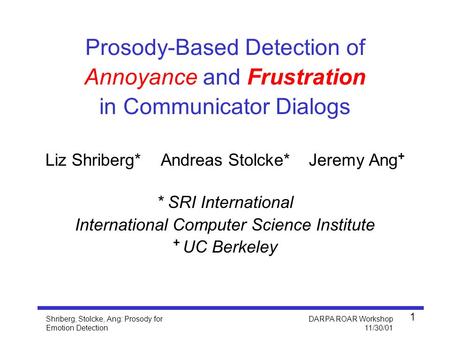 Shriberg, Stolcke, Ang: Prosody for Emotion Detection DARPA ROAR Workshop 11/30/01 1 Liz Shriberg* Andreas Stolcke* Jeremy Ang + * SRI International International.