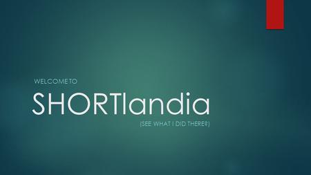 SHORTlandia WELCOME TO (SEE WHAT I DID THERE?). What is SHORTlandia?  SHORTlandia is a country, not unlike the United States of America, where you need.