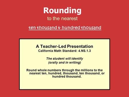 A Teacher-Led Presentation California Math Standard: 4.NS.1.3 The student will identify (orally and in writing) Round whole numbers through the millions.