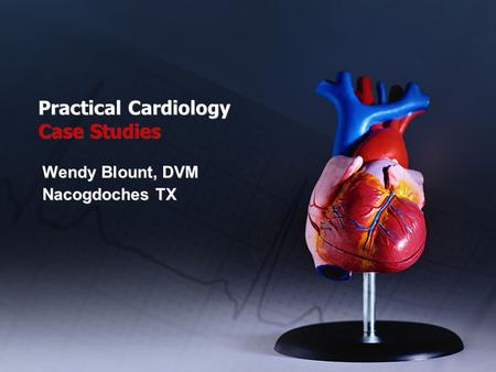 Practical Cardiology Case Studies Wendy Blount, DVM Nacogdoches TX Wendy Blount, DVM Nacogdoches TX.