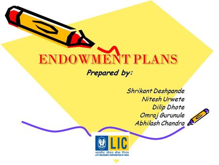 ENDOWMENT PLANS Prepared by: Shrikant Deshpande Shrikant Deshpande Nitesh Urwete Nitesh Urwete Dilip Dhote Dilip Dhote Omraj Gurunule Omraj Gurunule Abhilash.