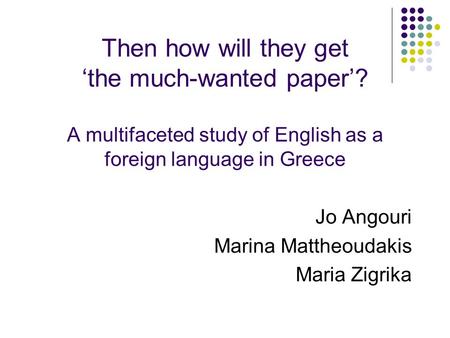 Then how will they get ‘the much-wanted paper’? A multifaceted study of English as a foreign language in Greece Jo Angouri Marina Mattheoudakis Maria Zigrika.