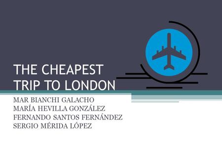 THE CHEAPEST TRIP TO LONDON MAR BIANCHI GALACHO MARÍA HEVILLA GONZÁLEZ FERNANDO SANTOS FERNÁNDEZ SERGIO MÉRIDA LÓPEZ.