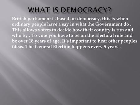 British parliament is based on democracy, this is when ordinary people have a say in what the Government do. This allows voters to decide how their country.