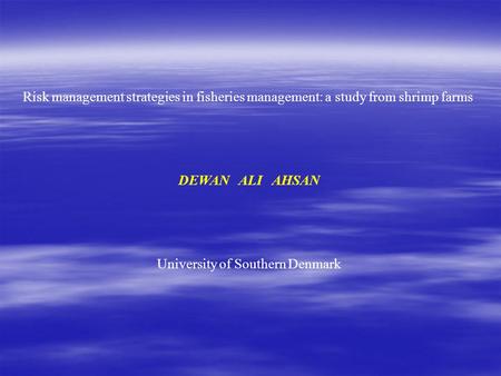 Risk management strategies in fisheries management: a study from shrimp farms DEWAN ALI AHSAN University of Southern Denmark.