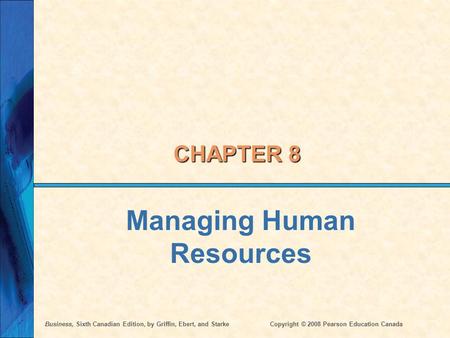 Business, Sixth Canadian Edition, by Griffin, Ebert, and StarkeCopyright © 2008 Pearson Education Canada CHAPTER 8 Managing Human Resources.