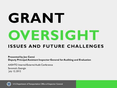 U.S. Department of Transportation Office of Inspector General GRANT OVERSIGHT ISSUES AND FUTURE CHALLENGES Presented by Joe Comé Deputy Principal Assistant.