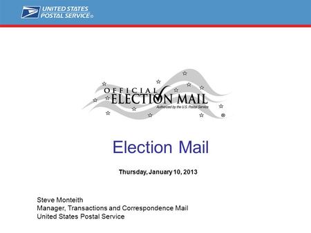 Election Mail Steve Monteith Manager, Transactions and Correspondence Mail United States Postal Service Thursday, January 10, 2013.