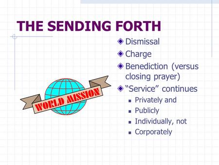 THE SENDING FORTH Dismissal Charge Benediction (versus closing prayer) “Service” continues Privately and Publicly Individually, not Corporately.