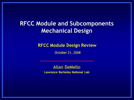 Allan DeMello Lawrence Berkeley National Lab RFCC Module Design Review October 21, 2008 RFCC Module and Subcomponents Mechanical Design.