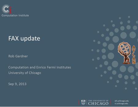 Efi.uchicago.edu ci.uchicago.edu FAX update Rob Gardner Computation and Enrico Fermi Institutes University of Chicago Sep 9, 2013.