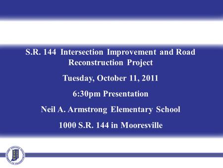 S.R. 144 Intersection Improvement and Road Reconstruction Project Tuesday, October 11, 2011 6:30pm Presentation Neil A. Armstrong Elementary School 1000.