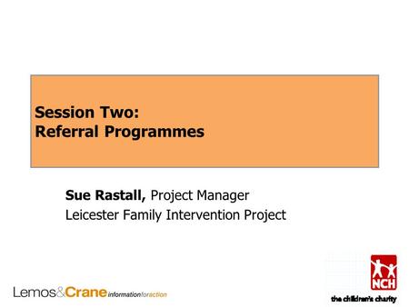 Session Two: Referral Programmes Sue Rastall, Project Manager Leicester Family Intervention Project.